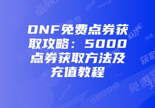 DNF免费点券获取攻略：5000点券获取方法及充值教程