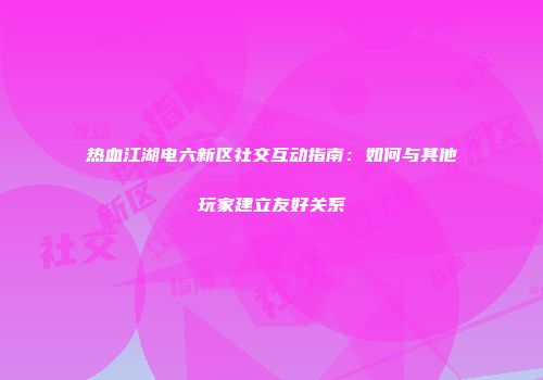 热血江湖电六新区社交互动指南：如何与其他玩家建立友好关系