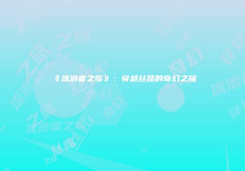 《流浪者之歌》：穿越丝路的奇幻之旅