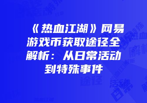 《热血江湖》网易游戏币获取途径全解析：从日常活动到特殊事件