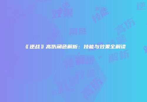《逆战》高伤角色解析：技能与效果全解读