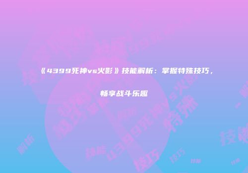 《4399死神vs火影》技能解析：掌握特殊技巧，畅享战斗乐趣