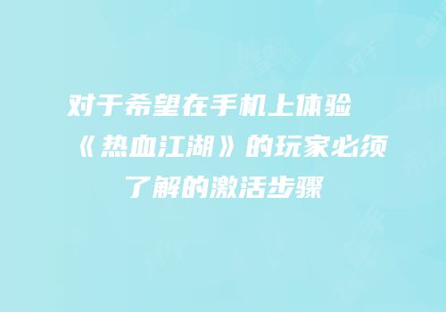 对于希望在手机上体验《热血江湖》的玩家必须了解的激活步骤