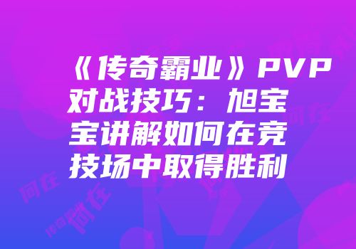 《传奇霸业》PVP对战技巧:旭宝宝讲解如何在竞技场中取得胜利