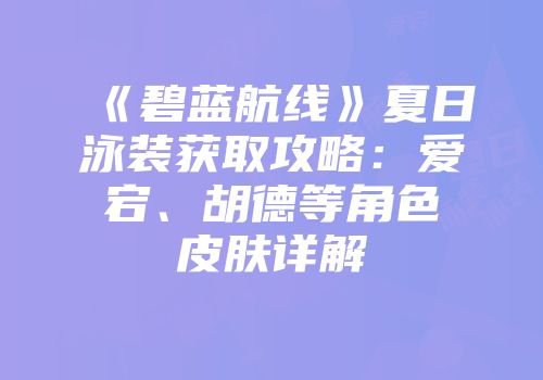 《碧蓝航线》夏日泳装获取攻略：爱宕、胡德等角色皮肤详解