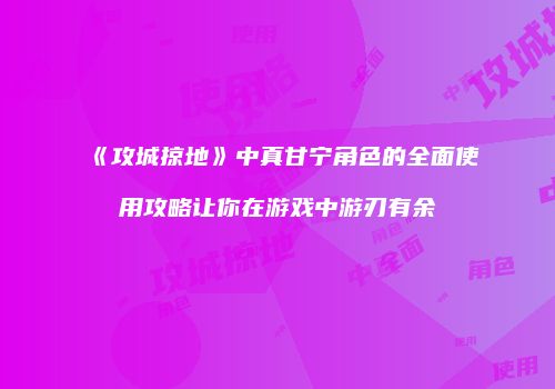 《攻城掠地》中真甘宁角色的全面使用攻略让你在游戏中游刃有余