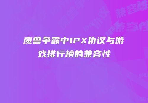 魔兽争霸中IPX协议与游戏排行榜的兼容性