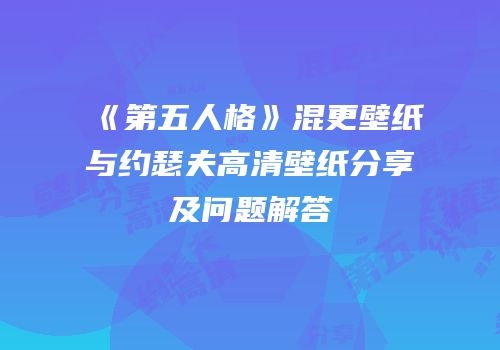 《第五人格》混更壁纸与约瑟夫高清壁纸分享及问题解答