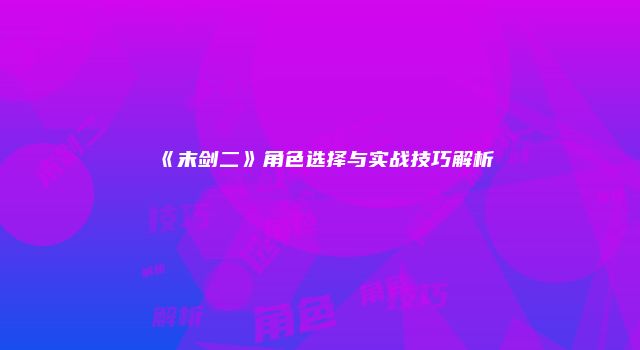 《末剑二》角色选择与实战技巧解析