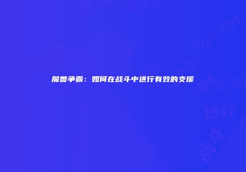魔兽争霸：如何在战斗中进行有效的支援