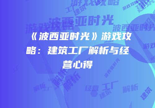 《波西亚时光》游戏攻略：建筑工厂解析与经营心得