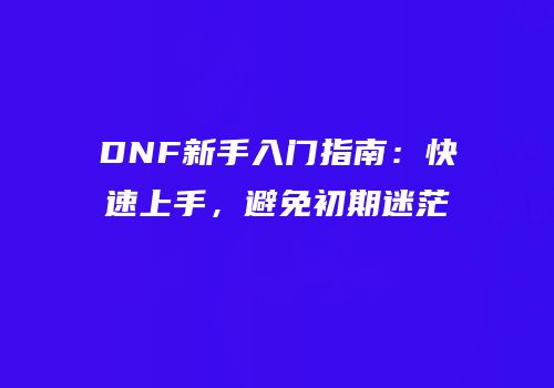 DNF新手入门指南：快速上手，避免初期迷茫