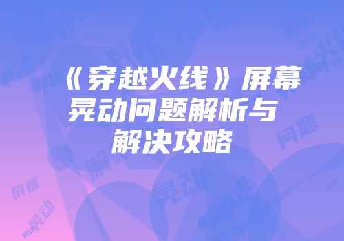 《穿越火线》屏幕晃动问题解析与解决攻略