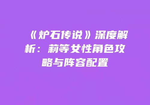 《炉石传说》深度解析：莉等女性角色攻略与阵容配置