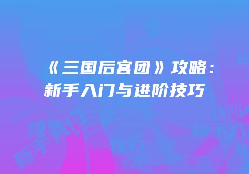 《三国后宫团》攻略：新手入门与进阶技巧