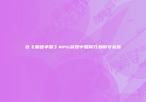 在《魔兽争霸》RPG游戏中如何巧妙防守龙珠