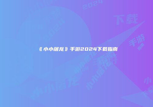 《小小屠龙》手游2024下载指南