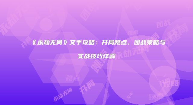 《永劫无间》交手攻略：开局跳点、团战策略与实战技巧详解