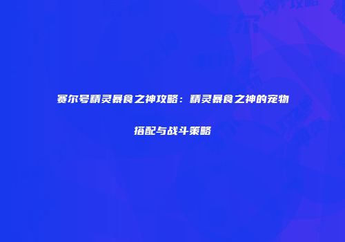 赛尔号精灵暴食之神攻略：精灵暴食之神的宠物搭配与战斗策略