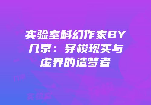 实验室科幻作家BY几京：穿梭现实与虚界的造梦者