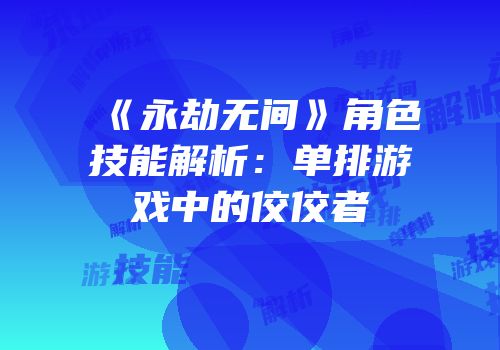 《永劫无间》角色技能解析:单排游戏中的佼佼者