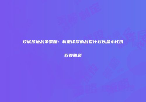 攻城掠地战争策略：制定详尽的战役计划以最小代价取得胜利