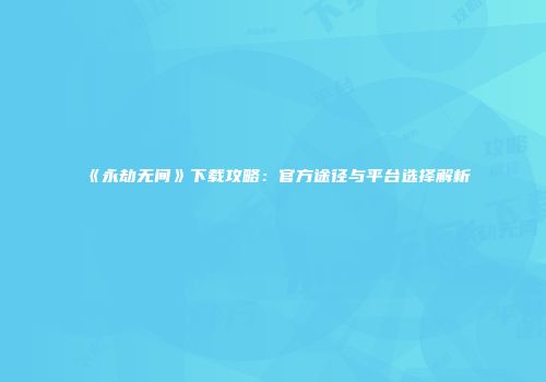 《永劫无间》下载攻略：官方途径与平台选择解析
