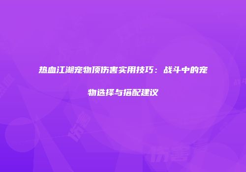热血江湖宠物顶伤害实用技巧：战斗中的宠物选择与搭配建议