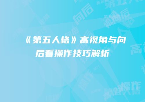 《第五人格》高视角与向后看操作技巧解析
