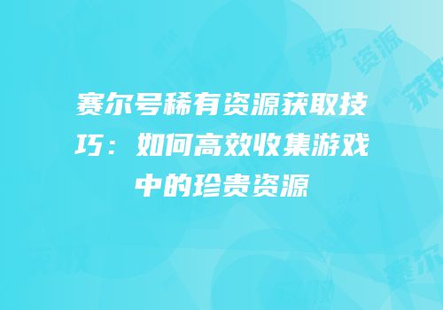赛尔号稀有资源获取技巧：如何高效收集游戏中的珍贵资源
