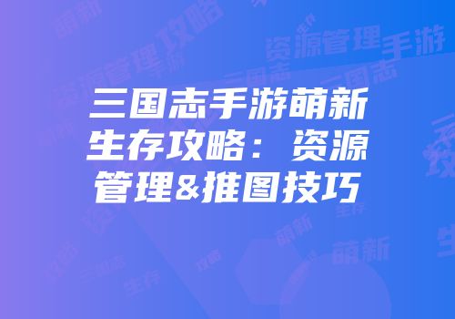 三国志手游萌新生存攻略：资源管理&推图技巧