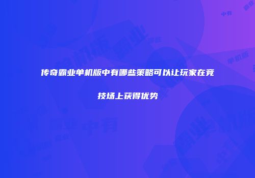 传奇霸业单机版中有哪些策略可以让玩家在竞技场上获得优势
