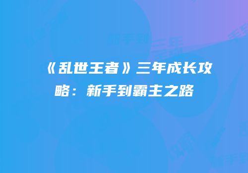 《乱世王者》三年成长攻略：新手到霸主之路