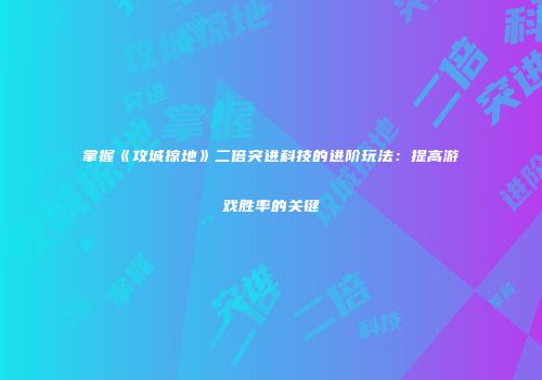 掌握《攻城掠地》二倍突进科技的进阶玩法：提高游戏胜率的关键