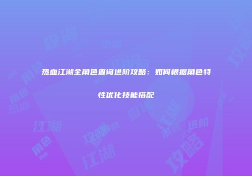 热血江湖全角色查询进阶攻略：如何根据角色特性优化技能搭配