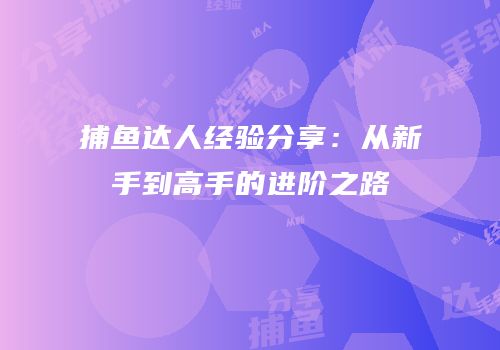捕鱼达人经验分享：从新手到高手的进阶之路