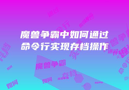 魔兽争霸中如何通过命令行实现存档操作