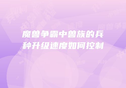 魔兽争霸中兽族的兵种升级速度如何控制