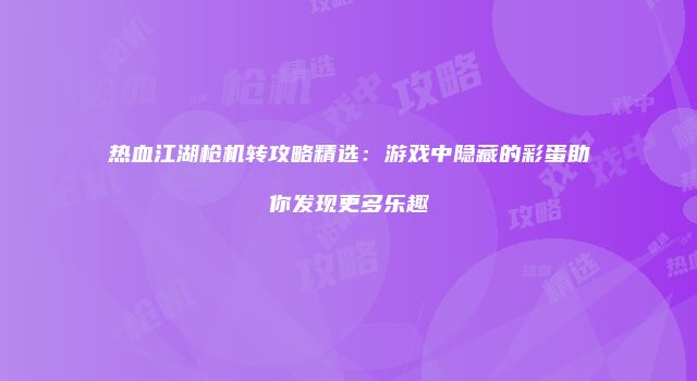 热血江湖枪机转攻略精选：游戏中隐藏的彩蛋助你发现更多乐趣