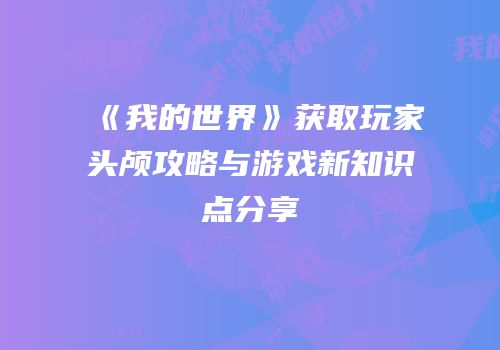 《我的世界》获取玩家头颅攻略与游戏新知识点分享