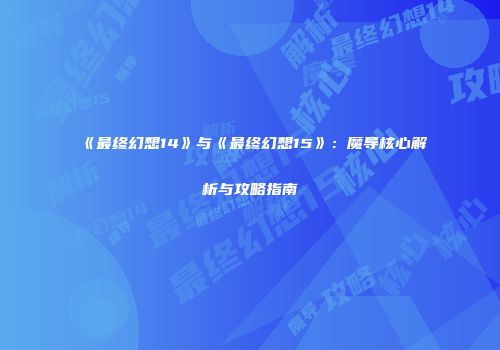 《最终幻想14》与《最终幻想15》：魔导核心解析与攻略指南