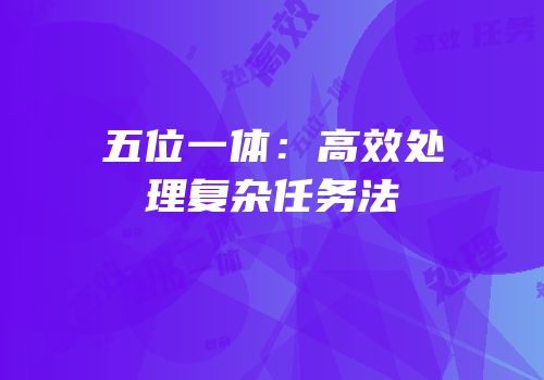 五位一体：高效处理复杂任务法