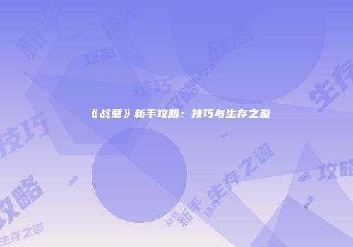 《战意》新手攻略：技巧与生存之道