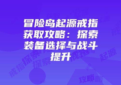 冒险岛起源戒指获取攻略：探索装备选择与战斗提升