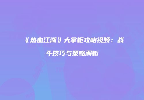 《热血江湖》大掌柜攻略视频：战斗技巧与策略解析