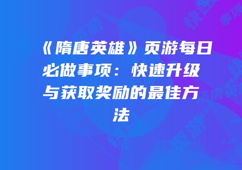 《隋唐英雄》页游每日必做事项：快速升级与获取奖励的最佳方法