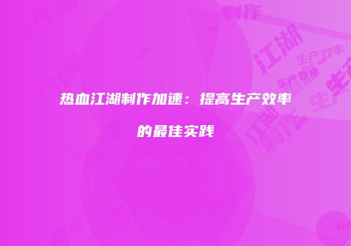 热血江湖制作加速：提高生产效率的最佳实践