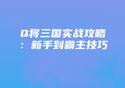 Q将三国实战攻略：新手到霸主技巧