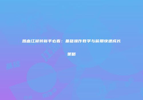 热血江湖转新手必看：基础操作教学与前期快速成长策略
