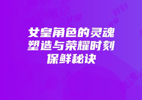 女皇角色的灵魂塑造与荣耀时刻保鲜秘诀